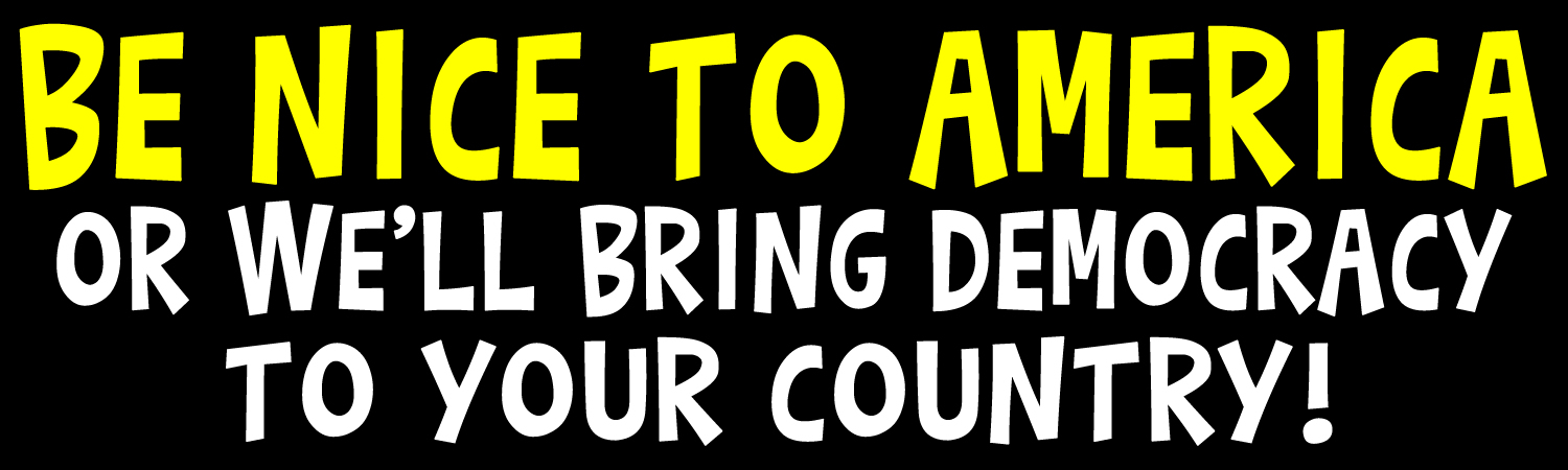 Be Nice To America Or We Will Bring Democracy To Your Country Vinyl Sticker, Window Cling or Magnet in UV Laminate Coating