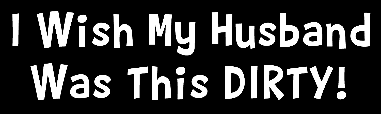 I Wish My Husband Was This Dirty Custom Vinyl Sticker, Window Cling or Magnet in UV Laminate Coating